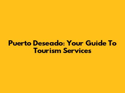 Puerto Deseado: Your Guide To Tourism Services