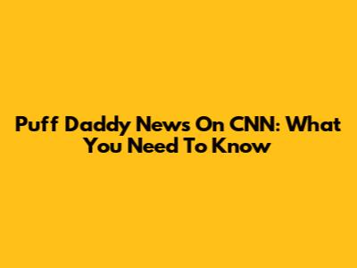 Puff Daddy News On CNN: What You Need To Know