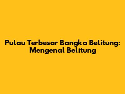 Pulau Terbesar Bangka Belitung: Mengenal Belitung