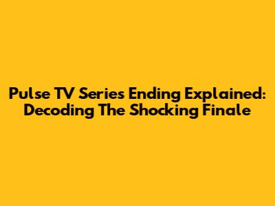 Pulse TV Series Ending Explained: Decoding The Shocking Finale