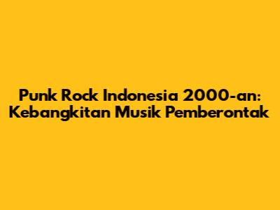 Punk Rock Indonesia 2000-an: Kebangkitan Musik Pemberontak