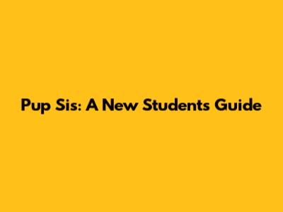 Pup Sis: A New Student's Guide
