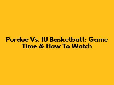 Purdue Vs. IU Basketball: Game Time & How To Watch