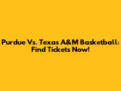 Purdue Vs. Texas A&M Basketball: Find Tickets Now!
