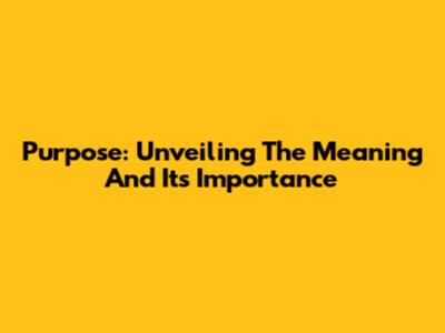 Purpose: Unveiling The Meaning And Its Importance