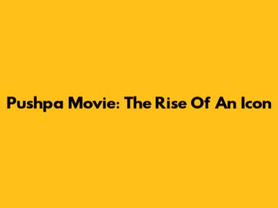 Pushpa Movie: The Rise Of An Icon