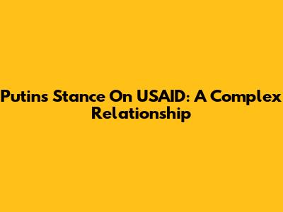 Putin's Stance On USAID: A Complex Relationship