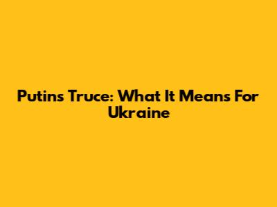 Putin's Truce: What It Means For Ukraine