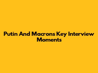 Putin And Macron's Key Interview Moments