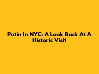 Putin In NYC: A Look Back At A Historic Visit