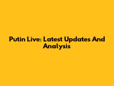 Putin Live: Latest Updates And Analysis