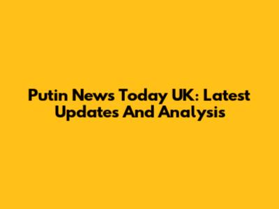 Putin News Today UK: Latest Updates And Analysis