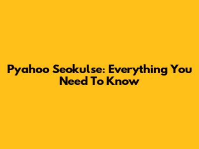 Pyahoo Seokulse: Everything You Need To Know
