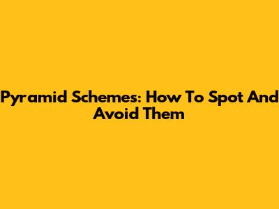 Pyramid Schemes: How To Spot And Avoid Them