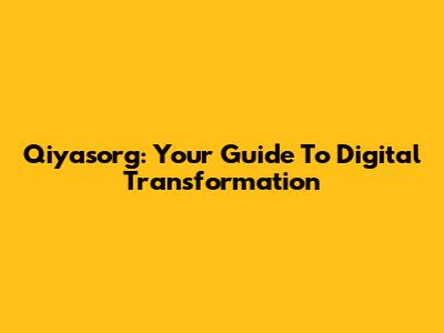 Qiyasorg: Your Guide To Digital Transformation