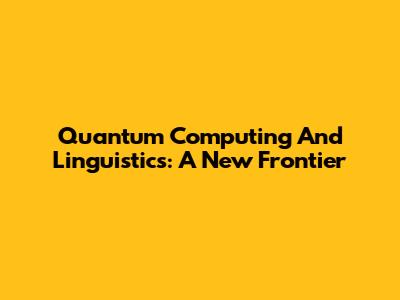 Quantum Computing And Linguistics: A New Frontier