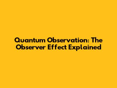 Quantum Observation: The Observer Effect Explained