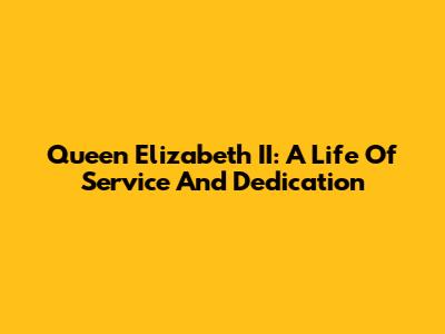 Queen Elizabeth II: A Life Of Service And Dedication