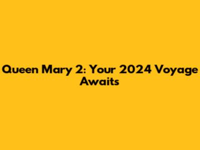 Queen Mary 2: Your 2024 Voyage Awaits