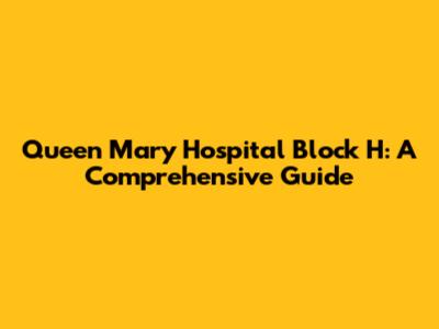 Queen Mary Hospital Block H: A Comprehensive Guide