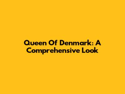 Queen Of Denmark: A Comprehensive Look