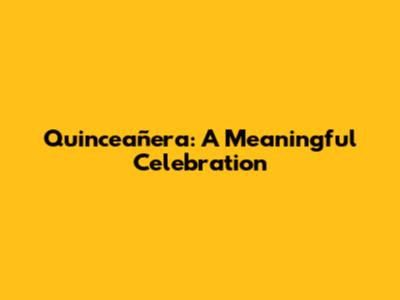 Quinceañera: A Meaningful Celebration