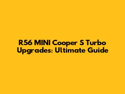 R56 MINI Cooper S Turbo Upgrades: Ultimate Guide