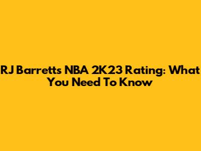 RJ Barrett's NBA 2K23 Rating: What You Need To Know