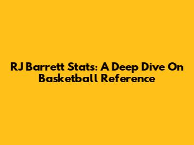RJ Barrett Stats: A Deep Dive On Basketball Reference