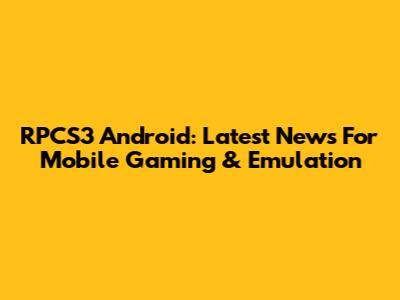 RPCS3 Android: Latest News For Mobile Gaming & Emulation