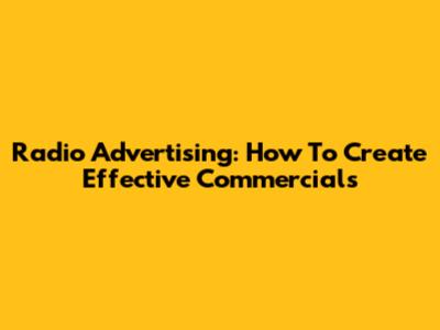Radio Advertising: How To Create Effective Commercials