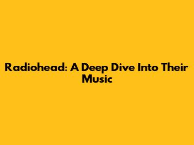 Radiohead: A Deep Dive Into Their Music