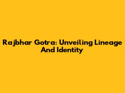 Rajbhar Gotra: Unveiling Lineage And Identity