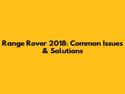 Range Rover 2018: Common Issues & Solutions