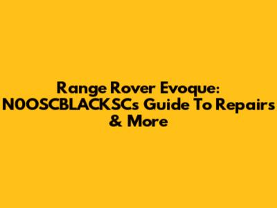 Range Rover Evoque: N0OSCBLACKSC's Guide To Repairs & More