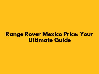 Range Rover Mexico Price: Your Ultimate Guide