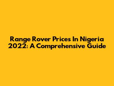 Range Rover Prices In Nigeria 2022: A Comprehensive Guide