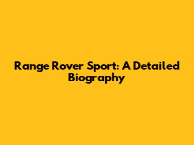 Range Rover Sport: A Detailed Biography