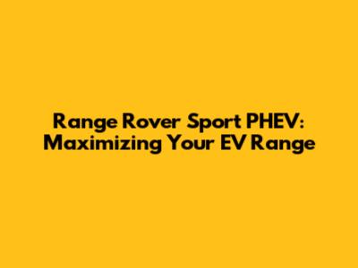 Range Rover Sport PHEV: Maximizing Your EV Range