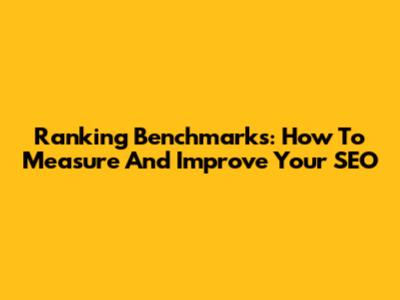 Ranking Benchmarks: How To Measure And Improve Your SEO