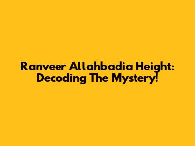 Ranveer Allahbadia Height: Decoding The Mystery!