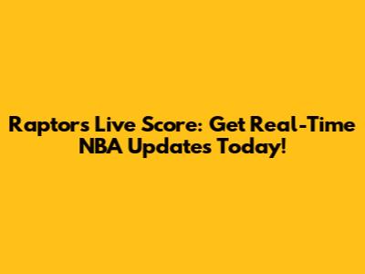 Raptors Live Score: Get Real-Time NBA Updates Today!