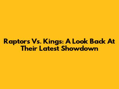 Raptors Vs. Kings: A Look Back At Their Latest Showdown
