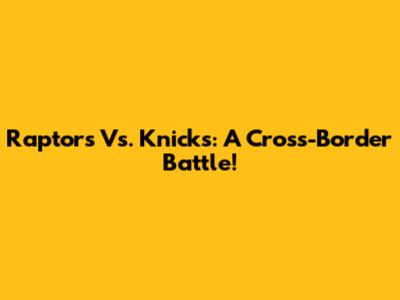 Raptors Vs. Knicks: A Cross-Border Battle!