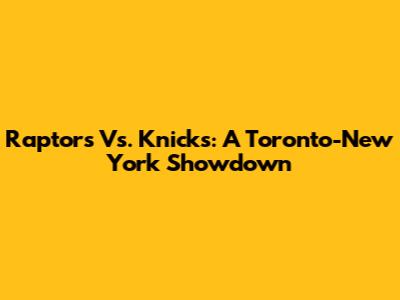 Raptors Vs. Knicks: A Toronto-New York Showdown