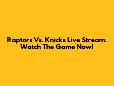 Raptors Vs. Knicks Live Stream: Watch The Game Now!