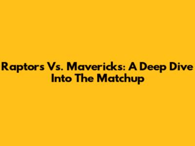 Raptors Vs. Mavericks: A Deep Dive Into The Matchup
