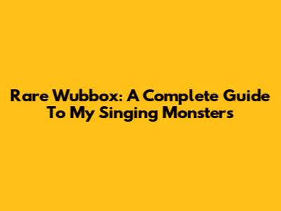 Rare Wubbox: A Complete Guide To My Singing Monsters