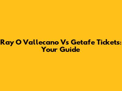 Ray O Vallecano Vs Getafe Tickets: Your Guide
