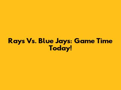 Rays Vs. Blue Jays: Game Time Today!